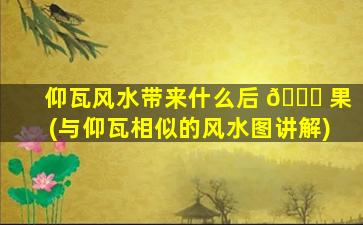 仰瓦风水带来什么后 🐟 果(与仰瓦相似的风水图讲解)